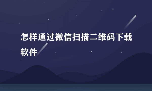 怎样通过微信扫描二维码下载软件