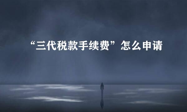 “三代税款手续费”怎么申请