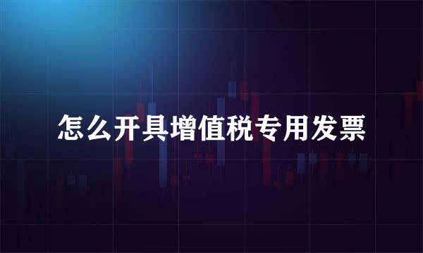 怎么开具增值税专用发票