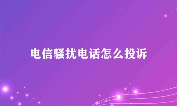 电信骚扰电话怎么投诉