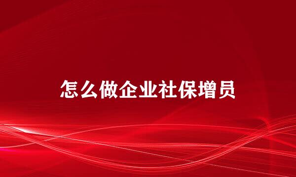 怎么做企业社保增员