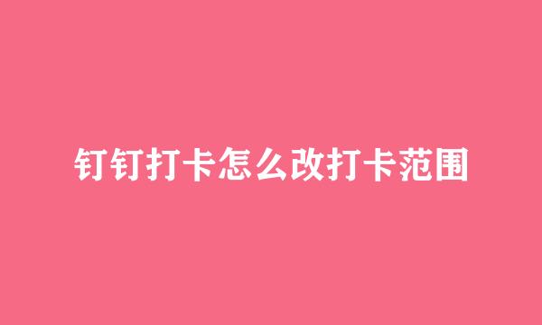 钉钉打卡怎么改打卡范围