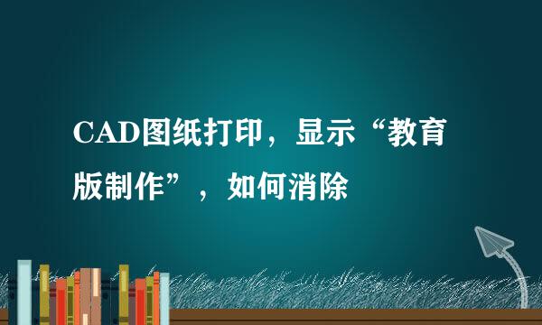CAD图纸打印，显示“教育版制作”，如何消除
