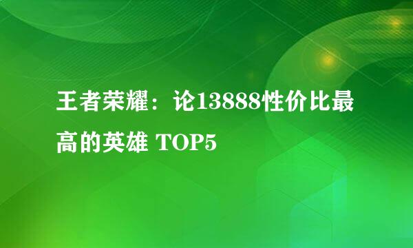 王者荣耀：论13888性价比最高的英雄 TOP5