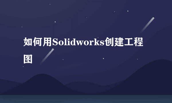 如何用Solidworks创建工程图