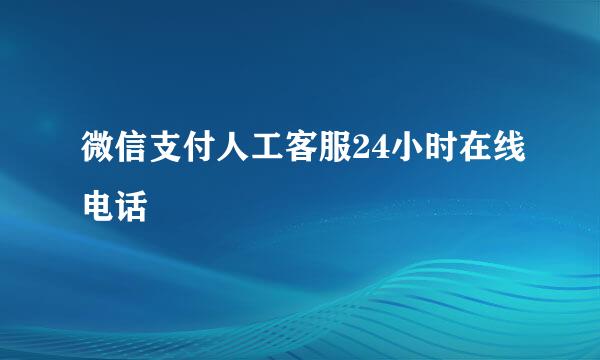 微信支付人工客服24小时在线电话