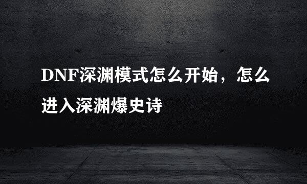 DNF深渊模式怎么开始，怎么进入深渊爆史诗