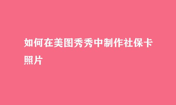 如何在美图秀秀中制作社保卡照片