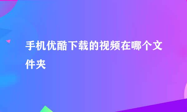 手机优酷下载的视频在哪个文件夹