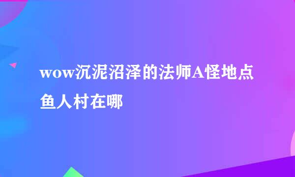 wow沉泥沼泽的法师A怪地点鱼人村在哪