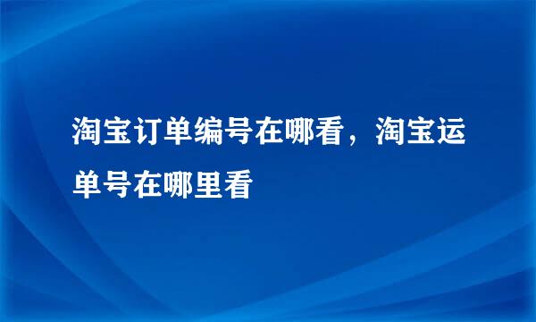 淘宝订单编号在哪看，淘宝运单号在哪里看