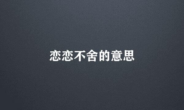 恋恋不舍的意思