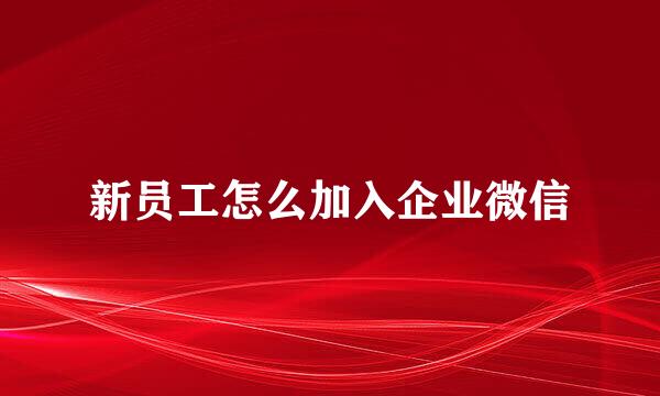 新员工怎么加入企业微信