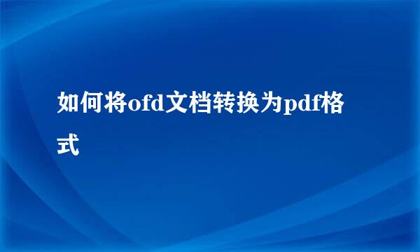 如何将ofd文档转换为pdf格式