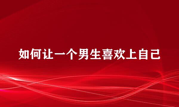 如何让一个男生喜欢上自己