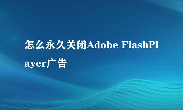 怎么永久关闭Adobe FlashPlayer广告