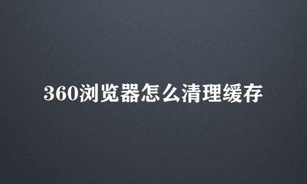 360浏览器怎么清理缓存