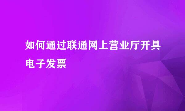 如何通过联通网上营业厅开具电子发票