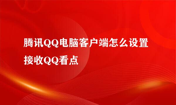 腾讯QQ电脑客户端怎么设置接收QQ看点