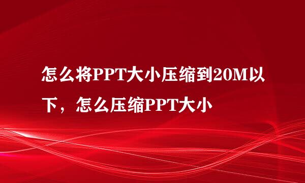 怎么将PPT大小压缩到20M以下，怎么压缩PPT大小