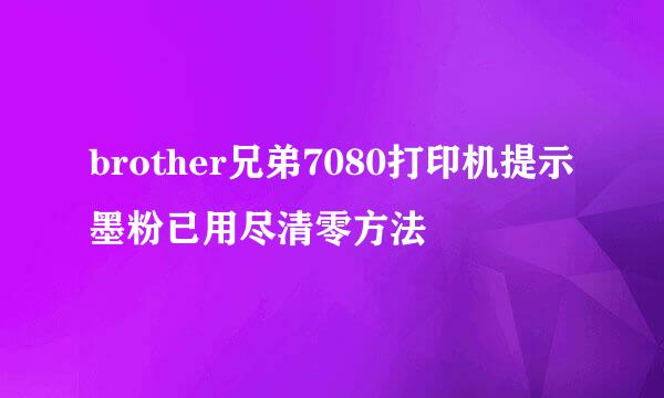 brother兄弟7080打印机提示墨粉已用尽清零方法