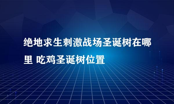 绝地求生刺激战场圣诞树在哪里 吃鸡圣诞树位置