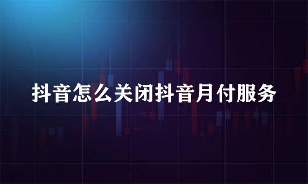 抖音怎么关闭抖音月付服务