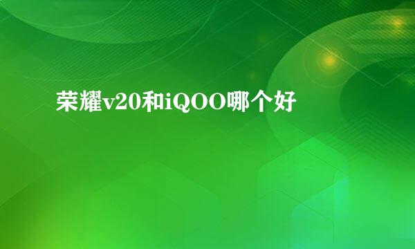 荣耀v20和iQOO哪个好