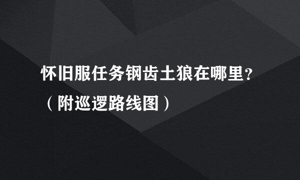 怀旧服任务钢齿土狼在哪里？（附巡逻路线图）