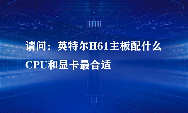 请问：英特尔H61主板配什么CPU和显卡最合适