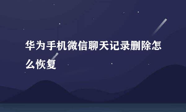 华为手机微信聊天记录删除怎么恢复