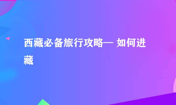西藏必备旅行攻略— 如何进藏