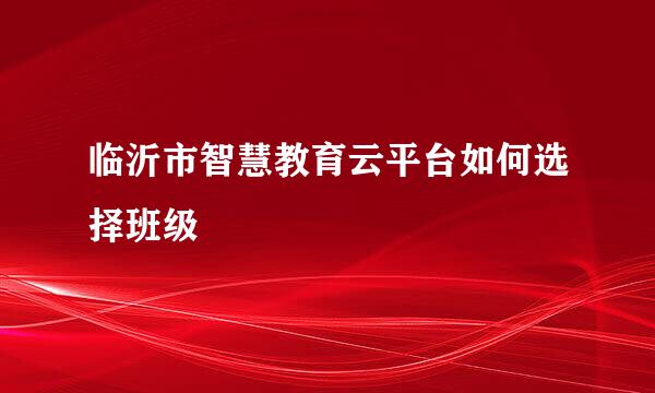 临沂市智慧教育云平台如何选择班级