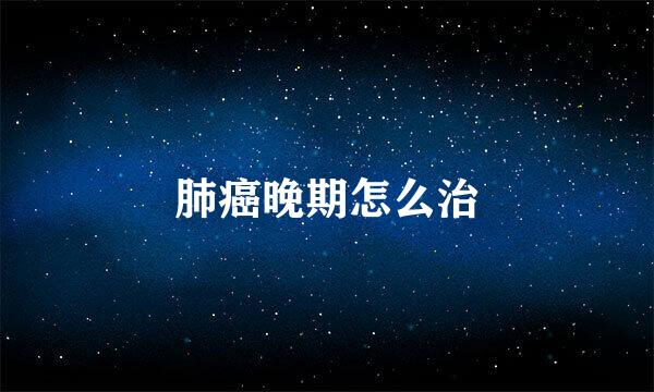 肺癌晚期怎么治