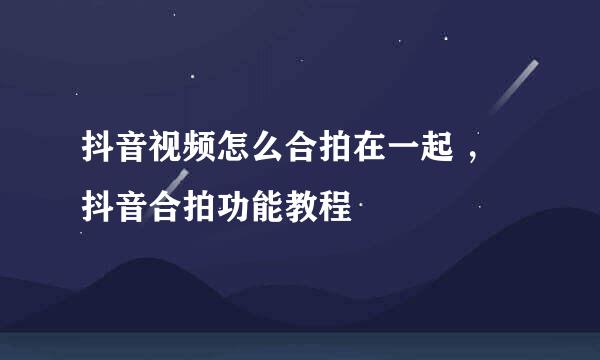 抖音视频怎么合拍在一起 ，抖音合拍功能教程