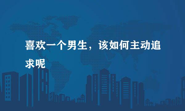 喜欢一个男生，该如何主动追求呢