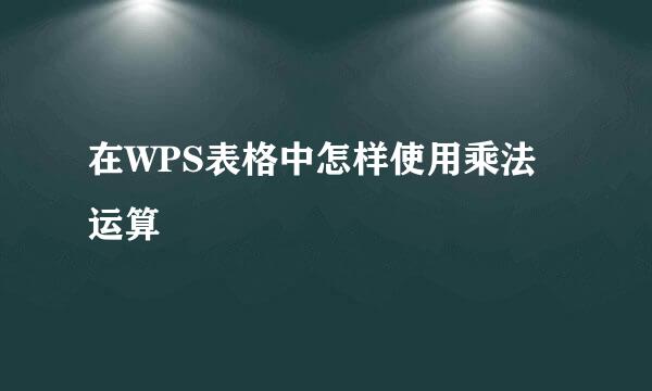 在WPS表格中怎样使用乘法运算