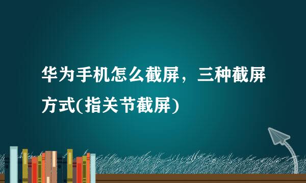 华为手机怎么截屏，三种截屏方式(指关节截屏)