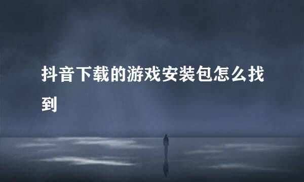 抖音下载的游戏安装包怎么找到