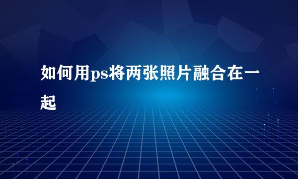 如何用ps将两张照片融合在一起