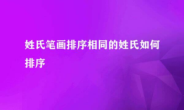 姓氏笔画排序相同的姓氏如何排序