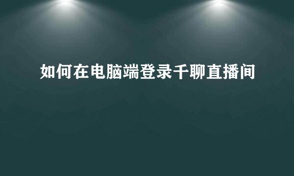 如何在电脑端登录千聊直播间