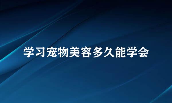 学习宠物美容多久能学会
