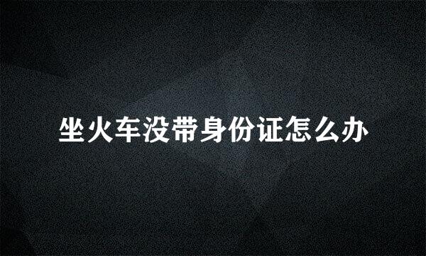 坐火车没带身份证怎么办