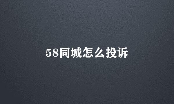 58同城怎么投诉