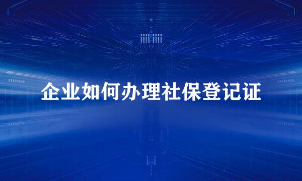 企业如何办理社保登记证