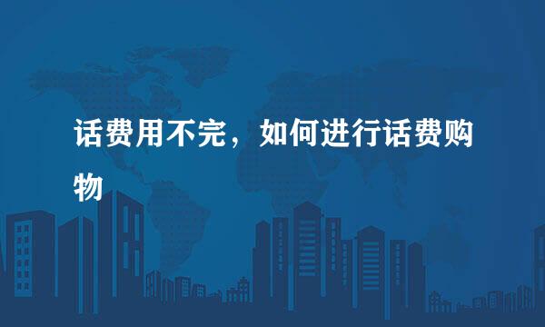话费用不完，如何进行话费购物