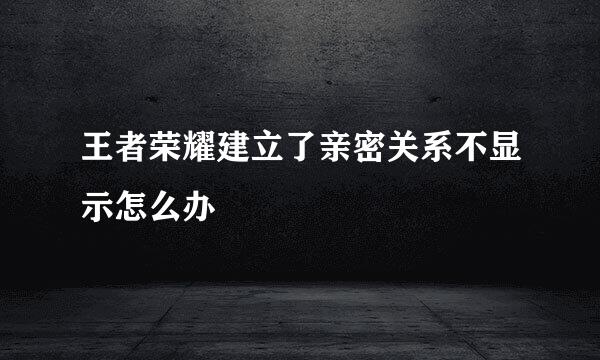 王者荣耀建立了亲密关系不显示怎么办