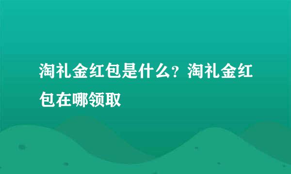 淘礼金红包是什么？淘礼金红包在哪领取