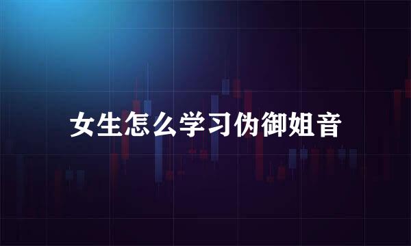 女生怎么学习伪御姐音